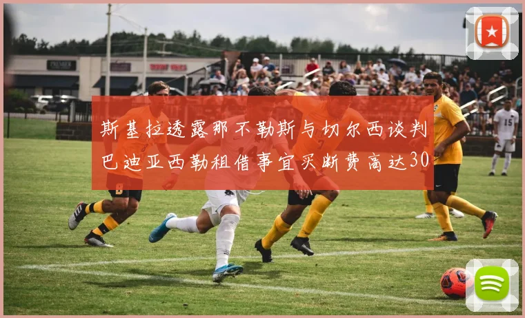 斯基拉透露那不勒斯与切尔西谈判巴迪亚西勒租借事宜买断费高达3000万欧