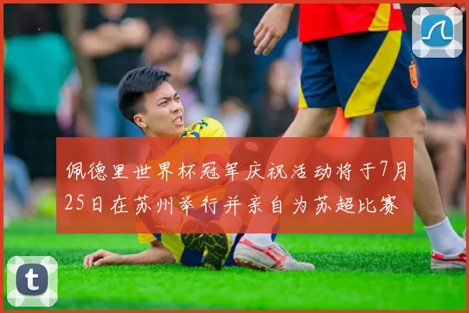 佩德里世界杯冠军庆祝活动将于7月25日在苏州举行并亲自为苏超比赛开球